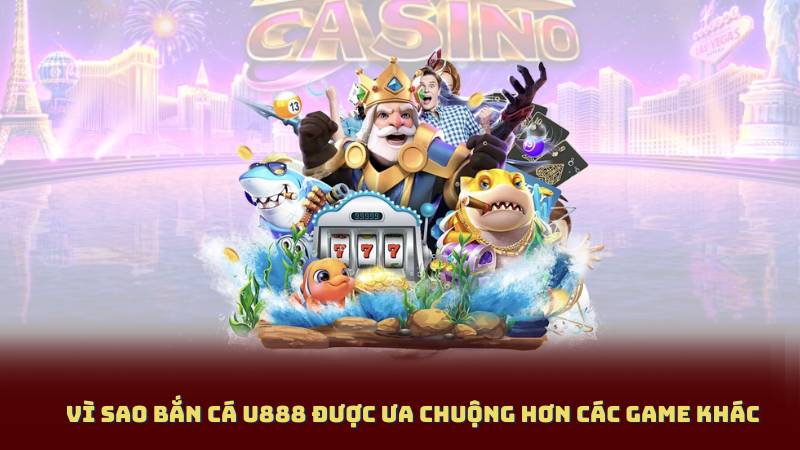 Vì Sao bắn cá u888 được ưa chuộng hơn các game khác
